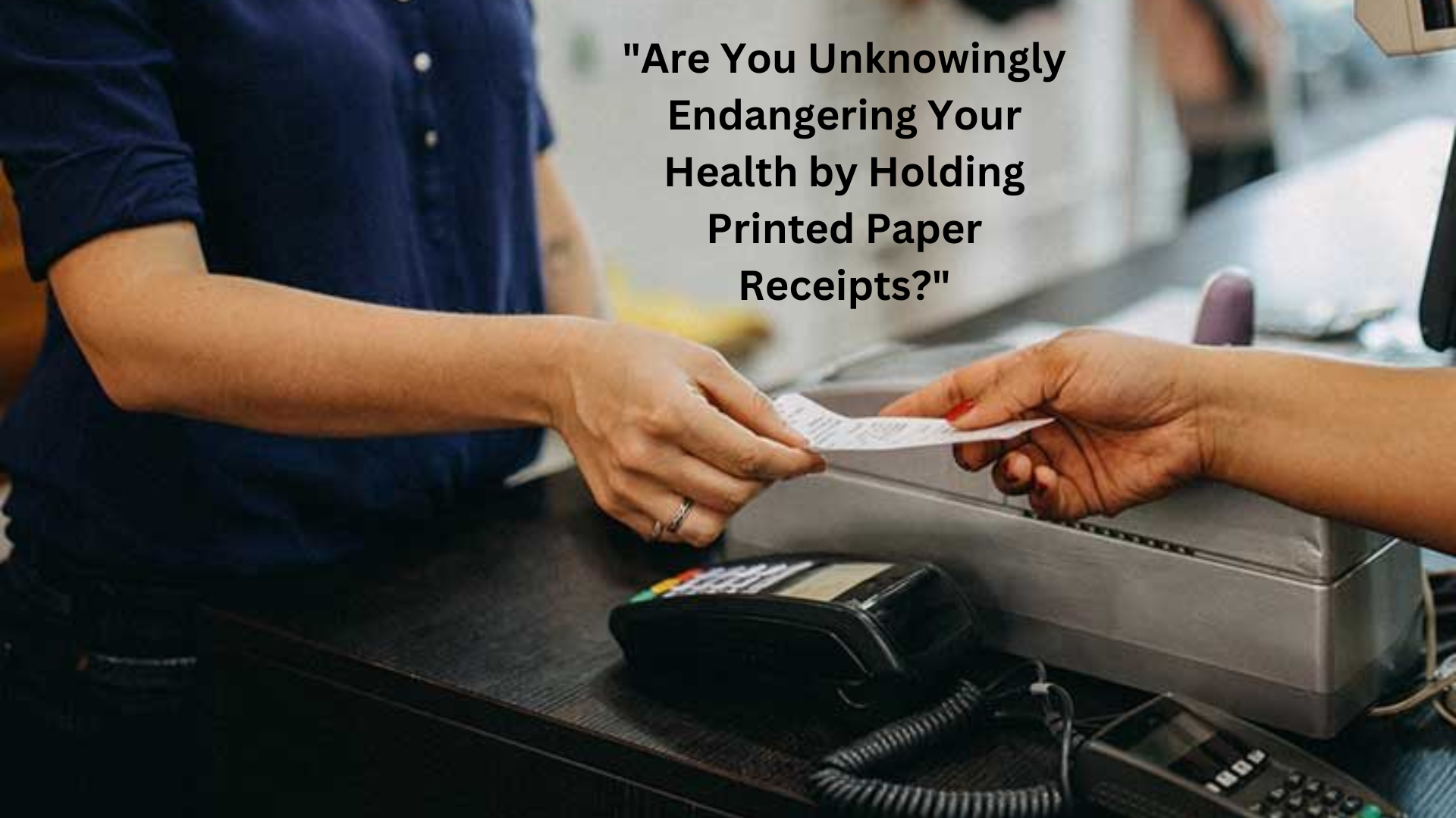 Are Printed Paper Receipts A Silent Threat To Your Health?